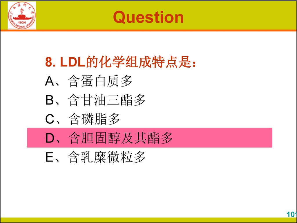 Question 8. LDL的化学组成特点是： A、含蛋白质多 B、含甘油三酯多 C、含磷脂多 D、含胆固醇及其酯多 E、含乳糜微粒多