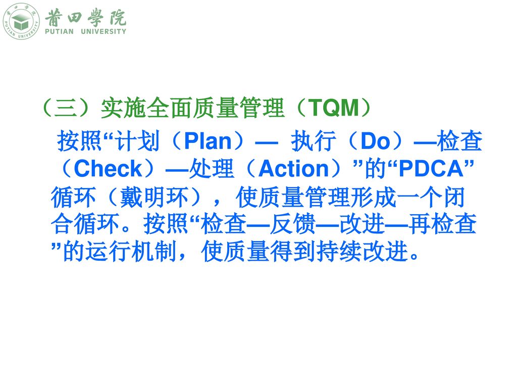 （三）实施全面质量管理（TQM） 按照 计划（Plan）— 执行（Do）—检查（Check）—处理（Action） 的 PDCA 循环（戴明环），使质量管理形成一个闭合循环。按照 检查—反馈—改进—再检查 的运行机制，使质量得到持续改进。