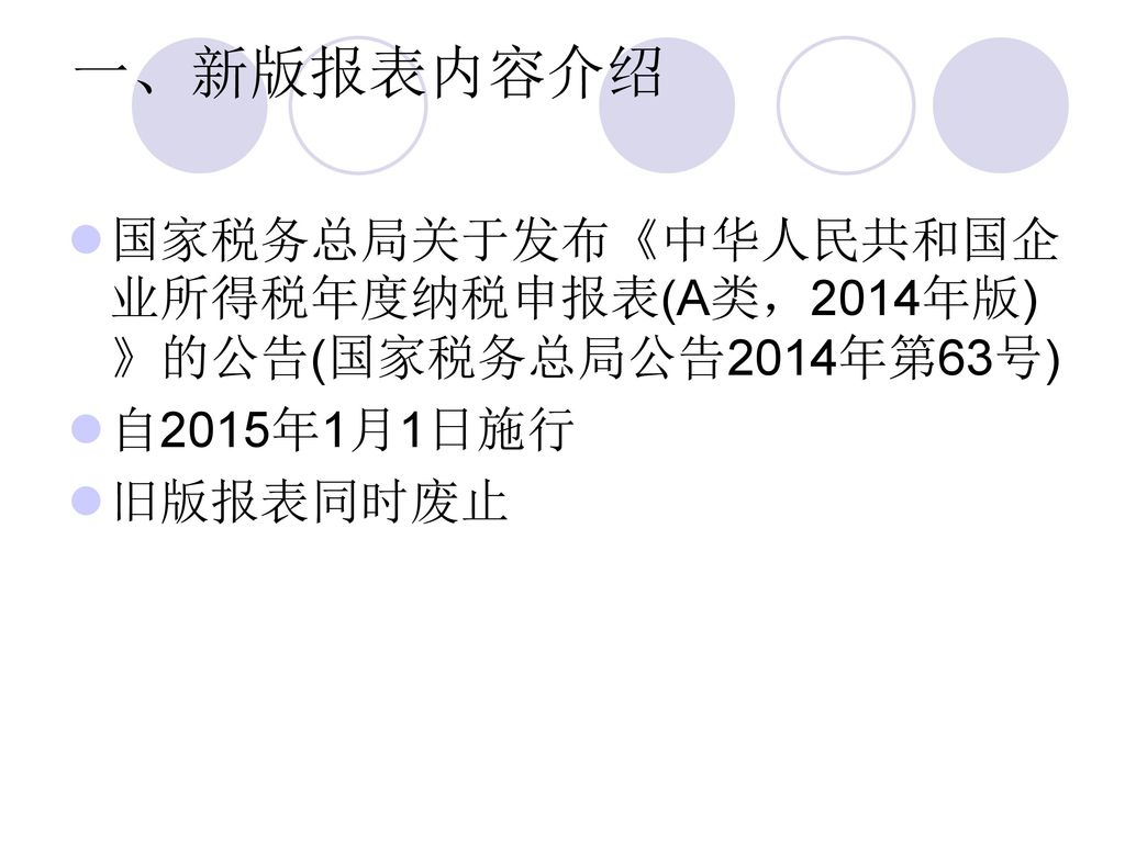 一、新版报表内容介绍 国家税务总局关于发布《中华人民共和国企业所得税年度纳税申报表(A类，2014年版)》的公告(国家税务总局公告2014年第63号) 自2015年1月1日施行 旧版报表同时废止