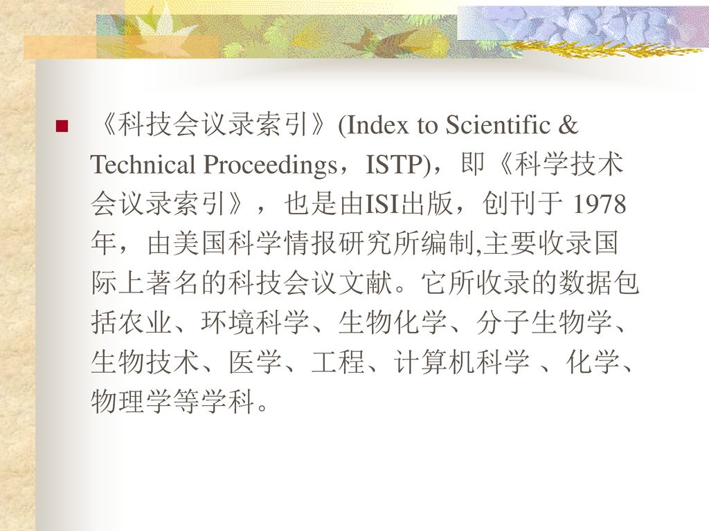 《科技会议录索引》(Index to Scientific & Technical Proceedings，ISTP)，即《科学技术会议录索引》，也是由ISI出版，创刊于 1978 年，由美国科学情报研究所编制,主要收录国际上著名的科技会议文献。它所收录的数据包括农业、环境科学、生物化学、分子生物学、生物技术、医学、工程、计算机科学 、化学、物理学等学科。