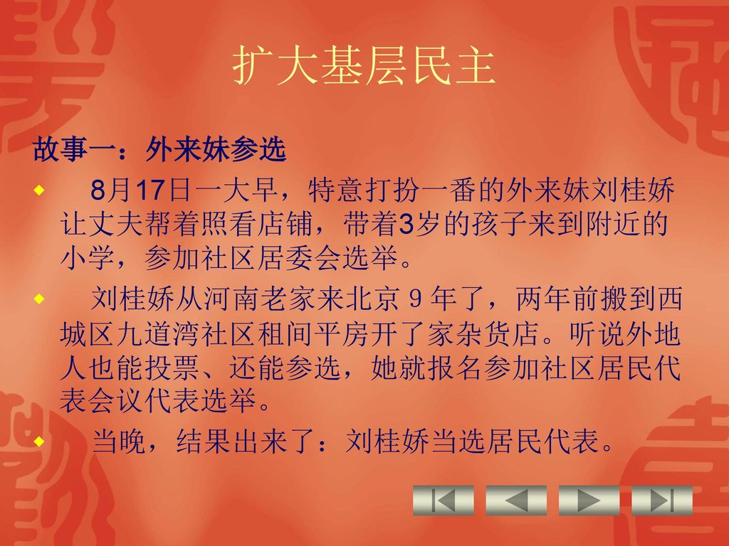 扩大基层民主 故事一：外来妹参选. 8月17日一大早，特意打扮一番的外来妹刘桂娇让丈夫帮着照看店铺，带着3岁的孩子来到附近的小学，参加社区居委会选举。