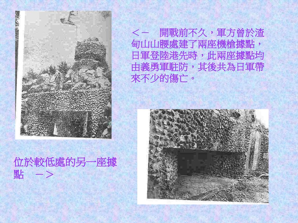 ＜－ 開戰前不久，軍方曾於渣甸山山腰處建了兩座機槍據點，日軍登陸港先時，此兩座據點均由義勇軍駐防，其後共為日軍帶來不少的傷亡。