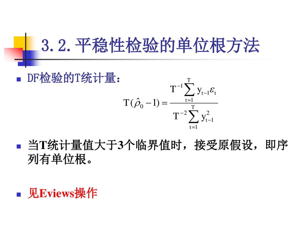 3.2.平稳性检验的单位根方法 DF检验的T统计量： 当T统计量值大于3个临界值时，接受原假设，即序列有单位根。 见Eviews操作