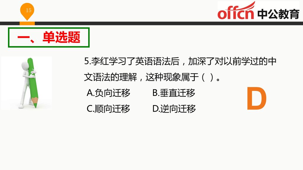 D 一、单选题 5.李红学习了英语语法后，加深了对以前学过的中文语法的理解，这种现象属于（）。 A.负向迁移 B.垂直迁移