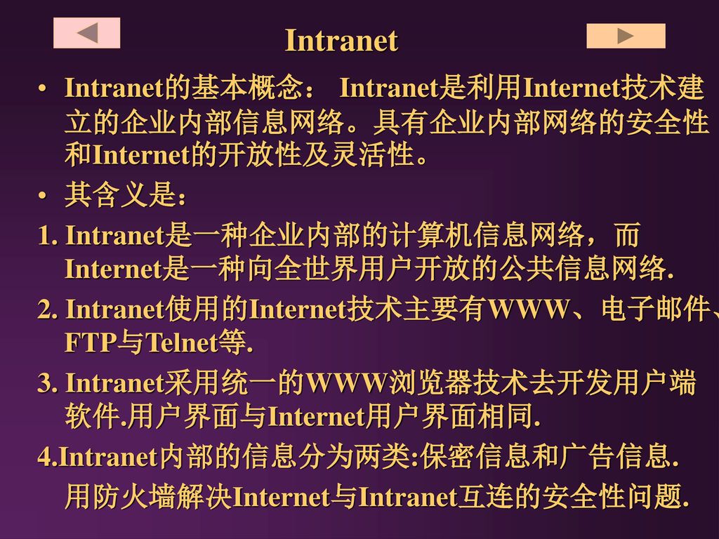 Intranet Intranet的基本概念： Intranet是利用Internet技术建立的企业内部信息网络。具有企业内部网络的安全性和Internet的开放性及灵活性。 其含义是：