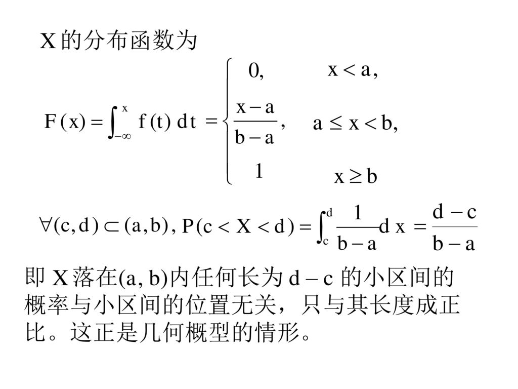 X 的分布函数为 即 X 落在(a, b)内任何长为 d – c 的小区间的 概率与小区间的位置无关，只与其长度成正 比。这正是几何概型的情形。