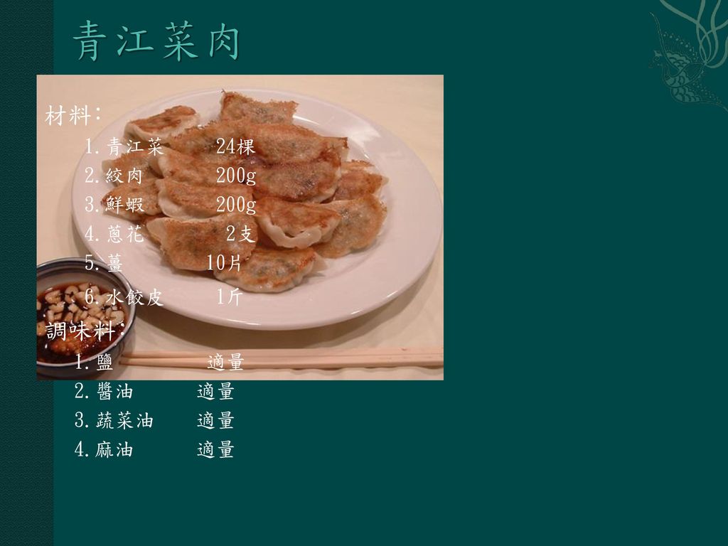 青江菜肉餃 材料﹕ 調味料﹕ 1.青江菜 24棵 2.絞肉 200g 3.鮮蝦 200g 4.蔥花 2支 5.薑 10片 6.水餃皮 1斤