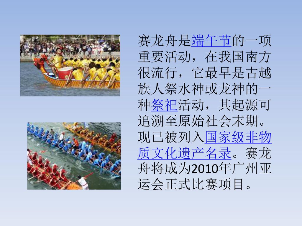 赛龙舟是端午节的一项重要活动，在我国南方很流行，它最早是古越族人祭水神或龙神的一种祭祀活动，其起源可追溯至原始社会末期。现已被列入国家级非物质文化遗产名录。赛龙舟将成为2010年广州亚运会正式比赛项目。