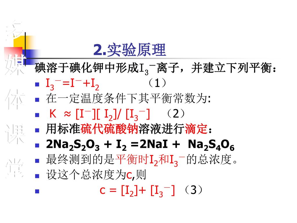 多媒体课堂 2.实验原理 碘溶于碘化钾中形成I3－离子，并建立下列平衡： I3－=I－+I2 （1） 在一定温度条件下其平衡常数为: