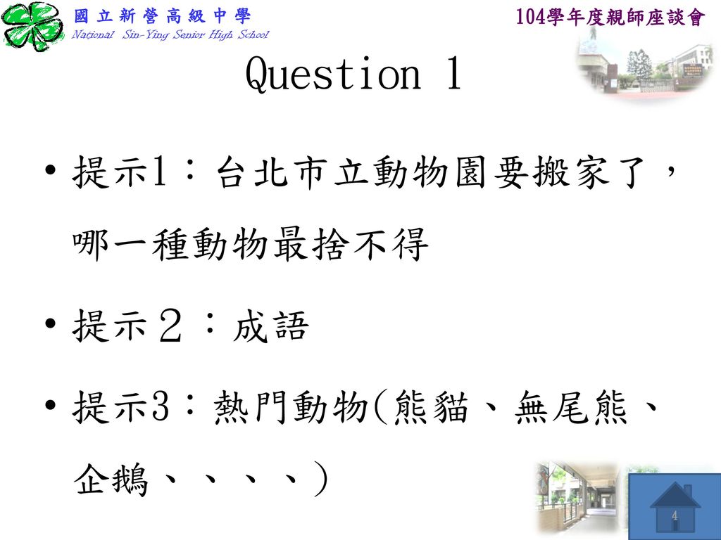 Question 1 提示1：台北市立動物園要搬家了，哪一種動物最捨不得 提示２：成語 提示3：熱門動物(熊貓、無尾熊、企鵝、、、、)