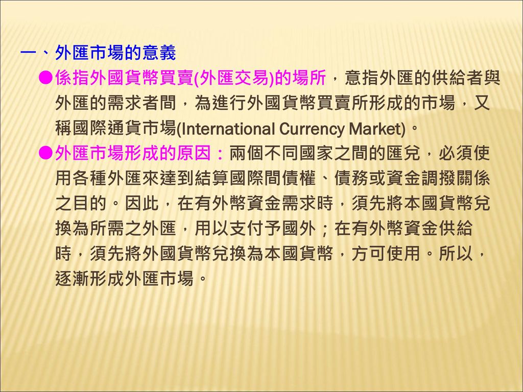 一、外匯市場的意義 ●係指外國貨幣買賣(外匯交易)的場所，意指外匯的供給者與. 外匯的需求者間，為進行外國貨幣買賣所形成的市場，又. 稱國際通貨市場(International Currency Market)。