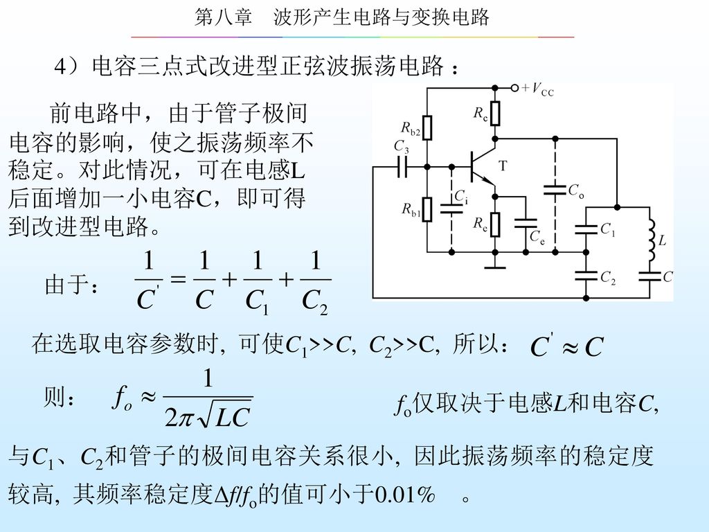 4）电容三点式改进型正弦波振荡电路 ： 前电路中，由于管子极间电容的影响，使之振荡频率不稳定。对此情况，可在电感L后面增加一小电容C，即可得到改进型电路。 由于： 在选取电容参数时, 可使C1>>C, C2>>C, 所以：