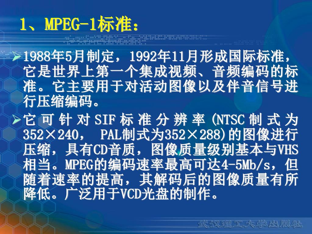 1、MPEG-1标准： 1988年5月制定，1992年11月形成国际标准，它是世界上第一个集成视频、音频编码的标准。它主要用于对活动图像以及伴音信号进行压缩编码。