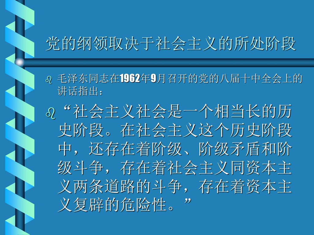 党的纲领取决于社会主义的所处阶段 毛泽东同志在1962年9月召开的党的八届十中全会上的讲话指出： 社会主义社会是一个相当长的历史阶段。在社会主义这个历史阶段中，还存在着阶级、阶级矛盾和阶级斗争，存在着社会主义同资本主义两条道路的斗争，存在着资本主义复辟的危险性。