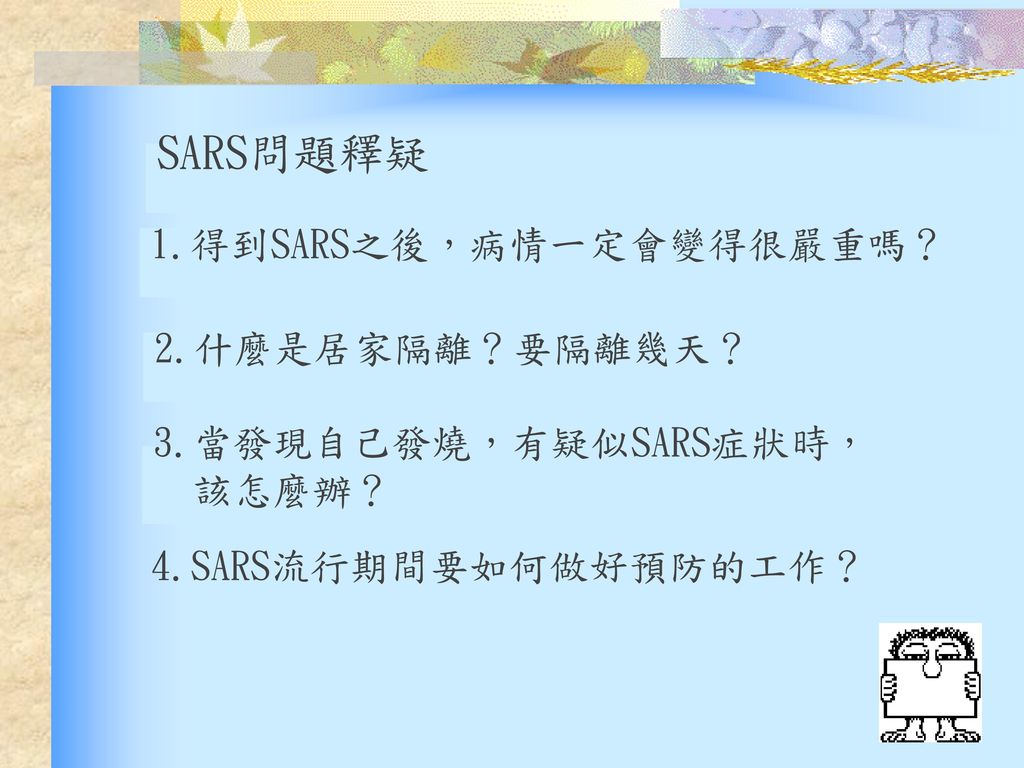 SARS問題釋疑 1.得到SARS之後，病情一定會變得很嚴重嗎？ 2.什麼是居家隔離？要隔離幾天？
