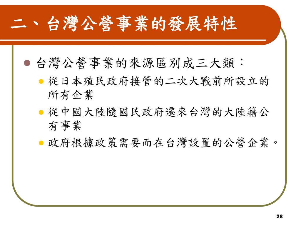 二、台灣公營事業的發展特性 台灣公營事業的來源區別成三大類： 從日本殖民政府接管的二次大戰前所設立的所有企業