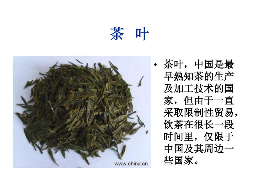 茶 叶 茶叶，中国是最早熟知茶的生产及加工技术的国家，但由于一直采取限制性贸易，饮茶在很长一段时间里，仅限于中国及其周边一些国家。