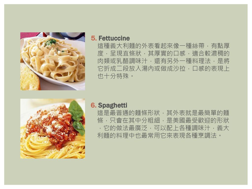 5. Fettuccine 6. Spaghetti 這種義大利麵的外表看起來像一種絲帶，有點厚 度，呈現直條狀，其厚實的口感，適合較濃稠的