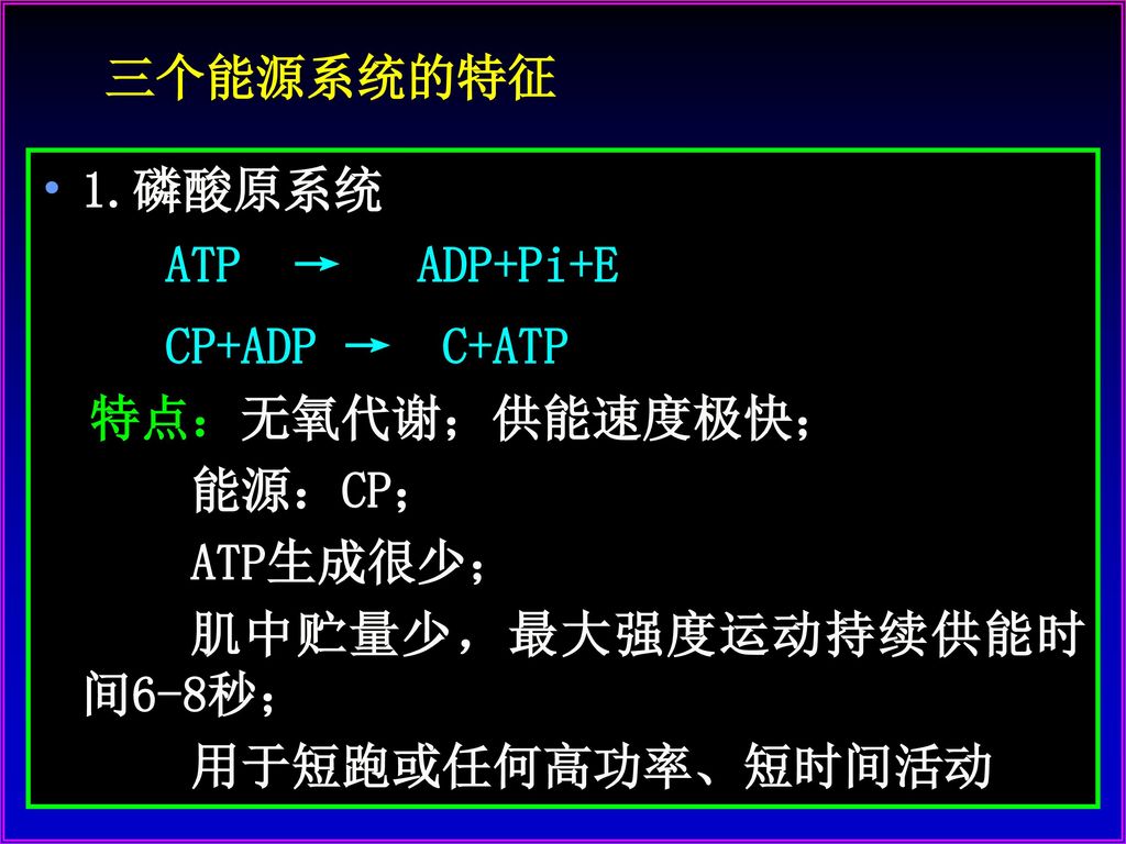 三个能源系统的特征 1.磷酸原系统. ATP → ADP+Pi+E. CP+ADP → C+ATP. 特点：无氧代谢；供能速度极快； 能源：CP； ATP生成很少； 肌中贮量少，最大强度运动持续供能时间6-8秒；