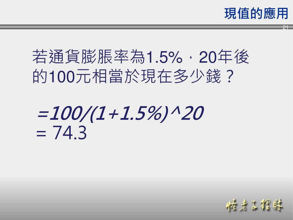 現值的應用 若通貨膨脹率為1.5%，20年後的100元相當於現在多少錢？ =100/(1+1.5%)^20 = 74.3