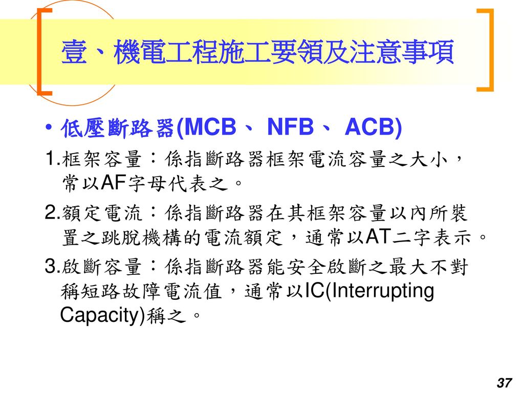 壹、機電工程施工要領及注意事項 低壓斷路器(MCB、 NFB、 ACB) 1.框架容量：係指斷路器框架電流容量之大小，常以AF字母代表之。