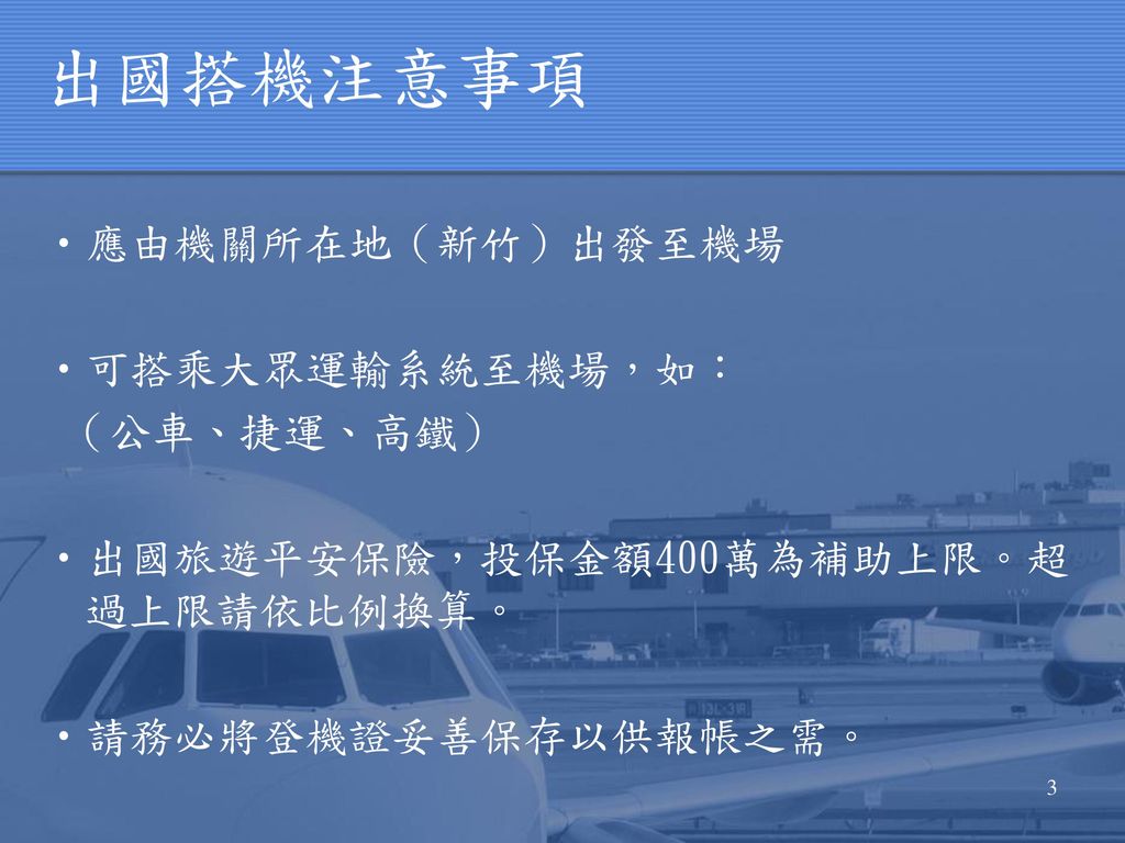出國搭機注意事項 應由機關所在地（新竹）出發至機場 可搭乘大眾運輸系統至機場，如： （公車、捷運、高鐵）