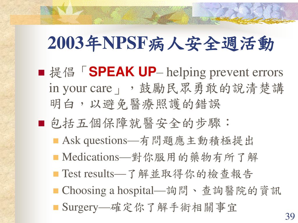 2003年NPSF病人安全週活動 提倡「SPEAK UP– helping prevent errors in your care」，鼓勵民眾勇敢的說清楚講明白，以避免醫療照護的錯誤. 包括五個保障就醫安全的步驟：