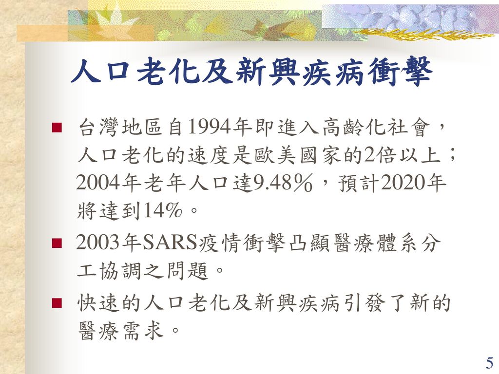 人口老化及新興疾病衝擊 台灣地區自1994年即進入高齡化社會，人口老化的速度是歐美國家的2倍以上；2004年老年人口達9.48％，預計2020年將達到14%。 2003年SARS疫情衝擊凸顯醫療體系分工協調之問題。