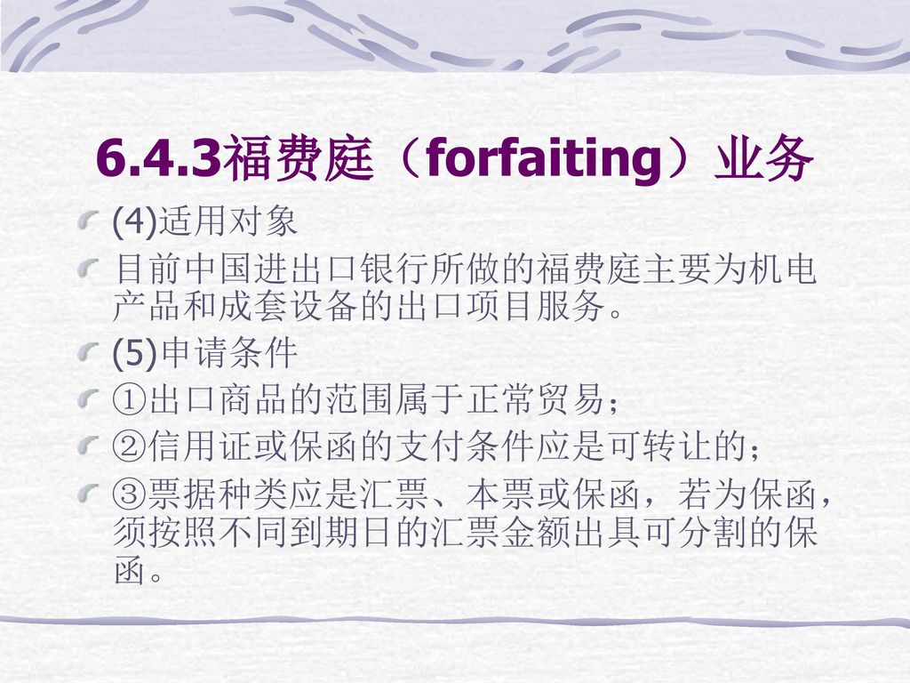 6.4.3福费庭（forfaiting）业务 (4)适用对象 目前中国进出口银行所做的福费庭主要为机电产品和成套设备的出口项目服务。