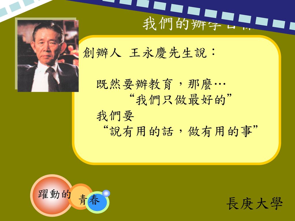 我們的辦學目標 創辦人 王永慶先生說： 既然要辦教育，那麼… 我們只做最好的 我們要 說有用的話，做有用的事 躍動的 青春 長庚大學
