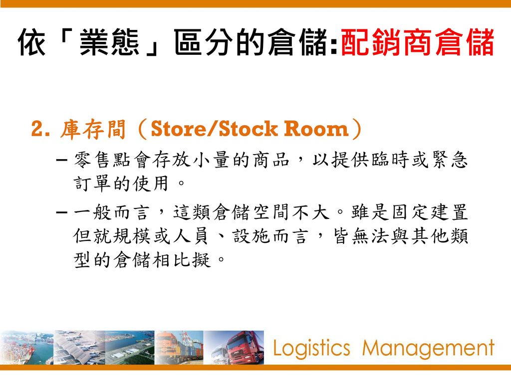 依「業態」區分的倉儲:配銷商倉儲 庫存間（Store/Stock Room） 零售點會存放小量的商品，以提供臨時或緊急訂單的使用。