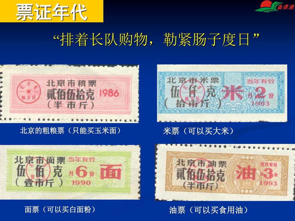 票证年代 排着长队购物，勒紧肠子度日 北京的粗粮票（只能买玉米面） 米票（可以买大米） 面票（可以买白面粉） 油票（可以买食用油）