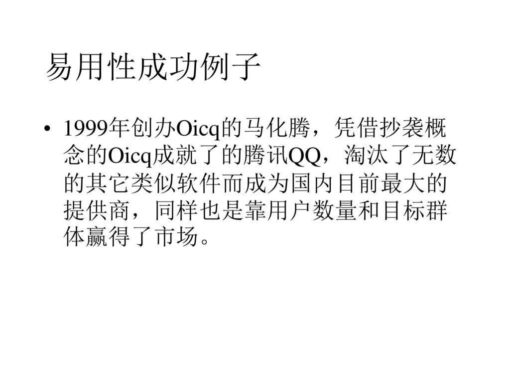 易用性成功例子 1999年创办Oicq的马化腾，凭借抄袭概念的Oicq成就了的腾讯QQ，淘汰了无数的其它类似软件而成为国内目前最大的提供商，同样也是靠用户数量和目标群体赢得了市场。