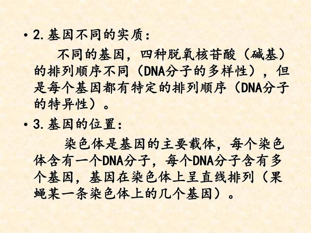 2.基因不同的实质： 不同的基因，四种脱氧核苷酸（碱基）的排列顺序不同（DNA分子的多样性），但是每个基因都有特定的排列顺序（DNA分子的特异性）。 3.基因的位置：