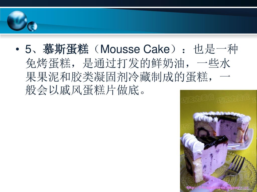 5、慕斯蛋糕（Mousse Cake）：也是一种免烤蛋糕，是通过打发的鲜奶油，一些水果果泥和胶类凝固剂冷藏制成的蛋糕，一般会以戚风蛋糕片做底。