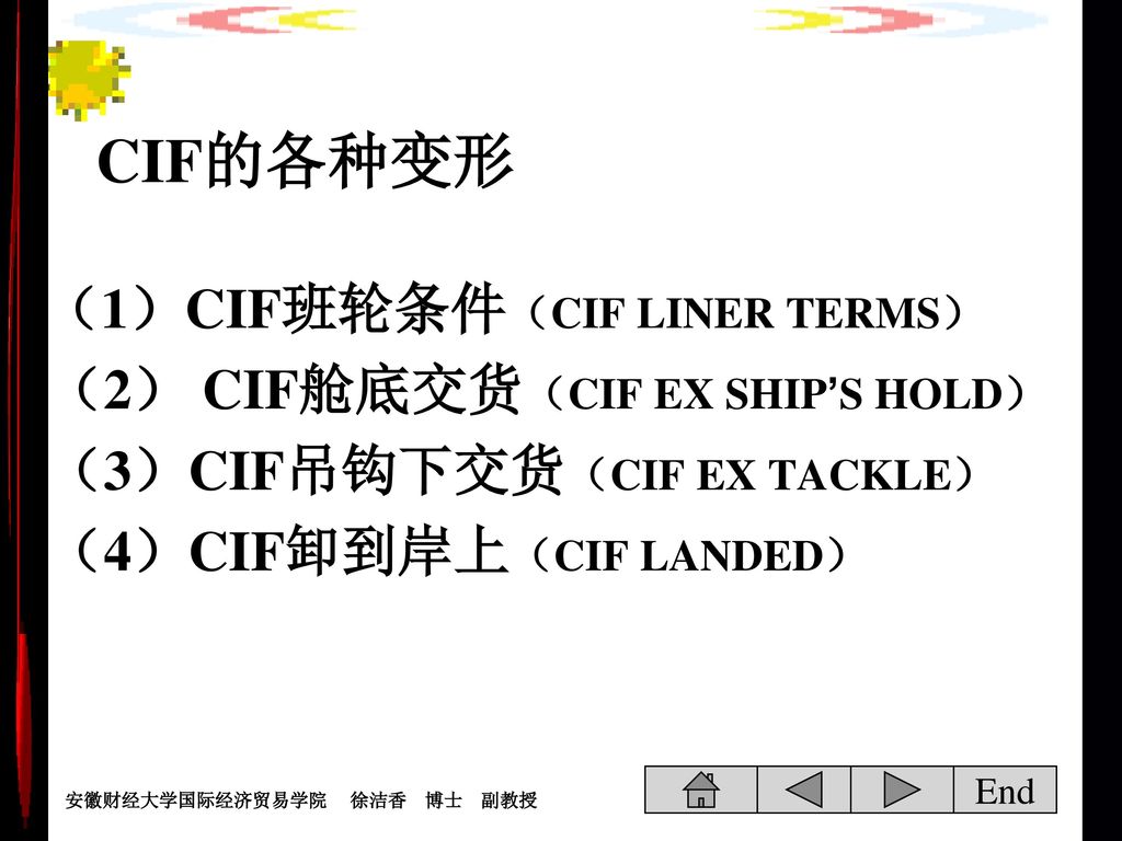 CIF的各种变形 （1）CIF班轮条件（CIF LINER TERMS） （2） CIF舱底交货（CIF EX SHIP’S HOLD） （3）CIF吊钩下交货（CIF EX TACKLE） （4）CIF卸到岸上（CIF LANDED）