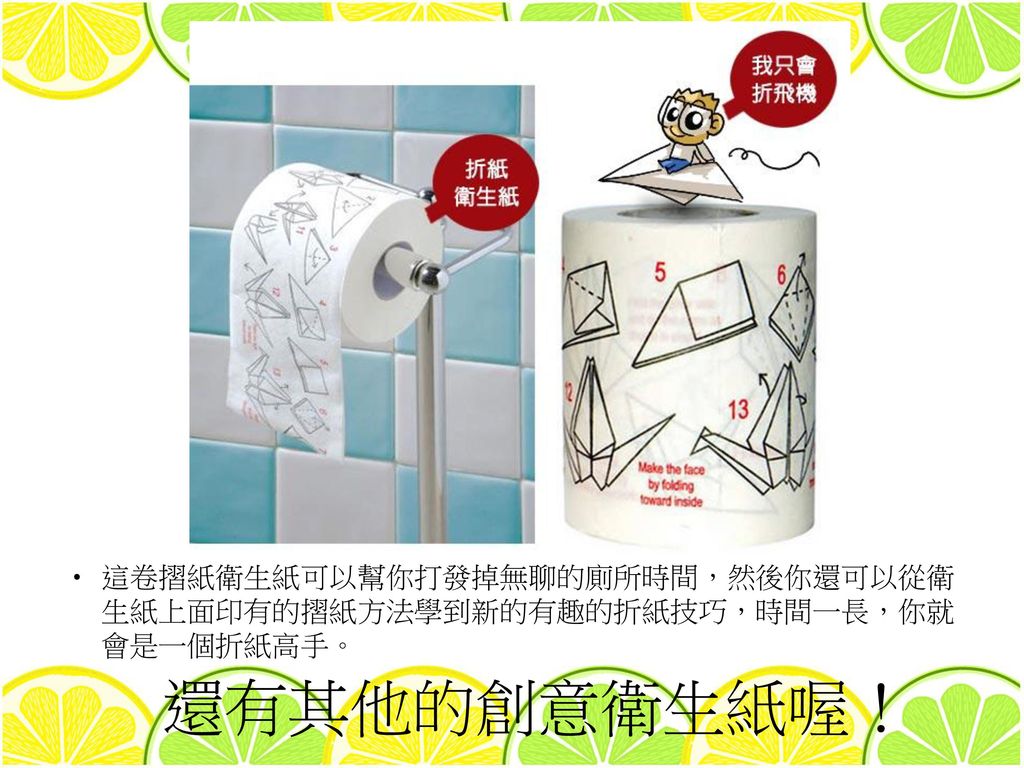 這卷摺紙衛生紙可以幫你打發掉無聊的廁所時間，然後你還可以從衛生紙上面印有的摺紙方法學到新的有趣的折紙技巧，時間一長，你就會是一個折紙高手。
