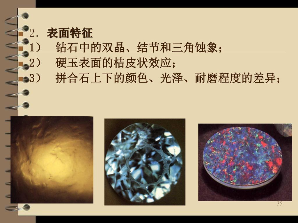 2．表面特征 1） 钻石中的双晶、结节和三角蚀象； 2） 硬玉表面的桔皮状效应； 3） 拼合石上下的颜色、光泽、耐磨程度的差异；