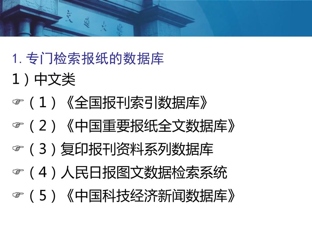 1.专门检索报纸的数据库 1）中文类 （1）《全国报刊索引数据库》 （2）《中国重要报纸全文数据库》 （3）复印报刊资料系列数据库 （4）人民日报图文数据检索系统 （5）《中国科技经济新闻数据库》