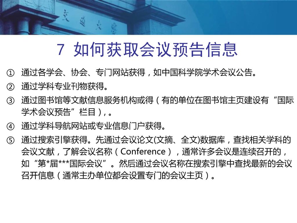 7 如何获取会议预告信息 通过各学会、协会、专门网站获得，如中国科学院学术会议公告。 通过学科专业刊物获得。