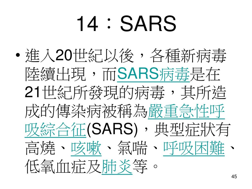 14：SARS 進入20世紀以後，各種新病毒陸續出現，而SARS病毒是在21世紀所發現的病毒，其所造成的傳染病被稱為嚴重急性呼吸綜合征(SARS)，典型症狀有高燒、咳嗽、氣喘、呼吸困難、低氧血症及肺炎等。