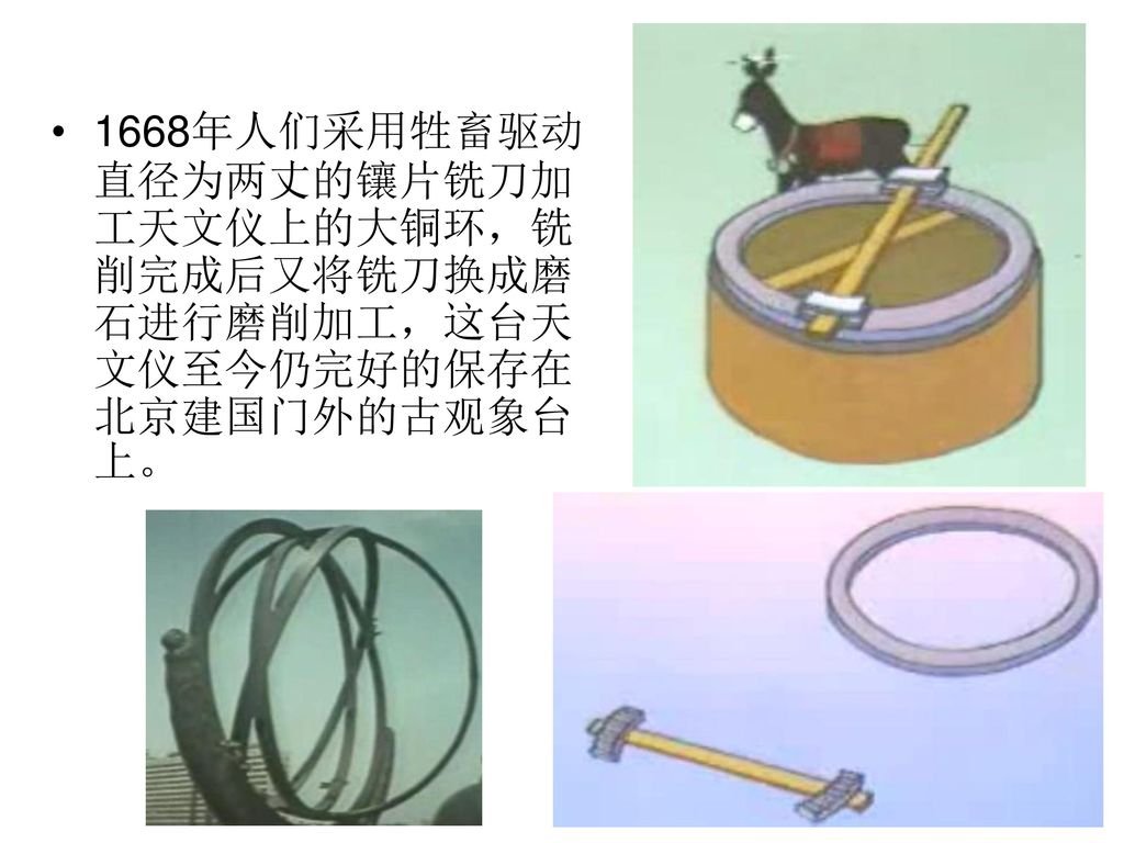 1668年人们采用牲畜驱动直径为两丈的镶片铣刀加工天文仪上的大铜环，铣削完成后又将铣刀换成磨石进行磨削加工，这台天文仪至今仍完好的保存在北京建国门外的古观象台上。
