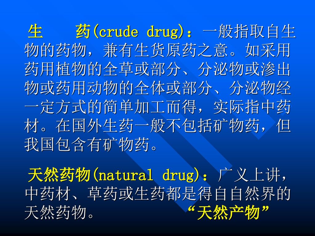 生 药(crude drug)：一般指取自生物的药物，兼有生货原药之意。如采用药用植物的全草或部分、分泌物或渗出物或药用动物的全体或部分、分泌物经一定方式的简单加工而得，实际指中药材。在国外生药一般不包括矿物药，但我国包含有矿物药。