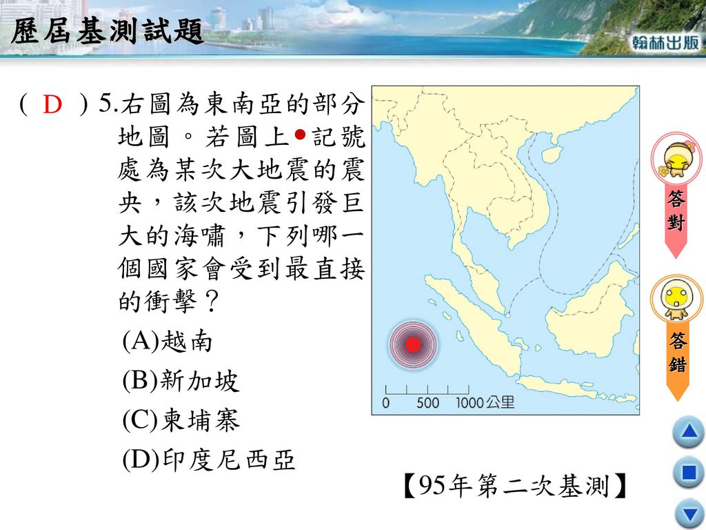 歷屆基測試題 ( ) 5.右圖為東南亞的部分地圖。若圖上記號處為某次大地震的震央，該次地震引發巨大的海嘯，下列哪一個國家會受到最直接的衝擊？ (A)越南. (B)新加坡. (C)柬埔寨.