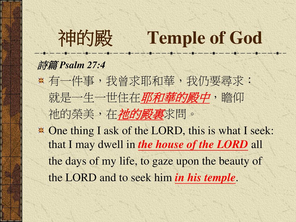 神的殿 Temple of God 有一件事，我曾求耶和華，我仍要尋求： 就是一生一世住在耶和華的殿中，瞻仰 祂的榮美，在祂的殿裏求問。