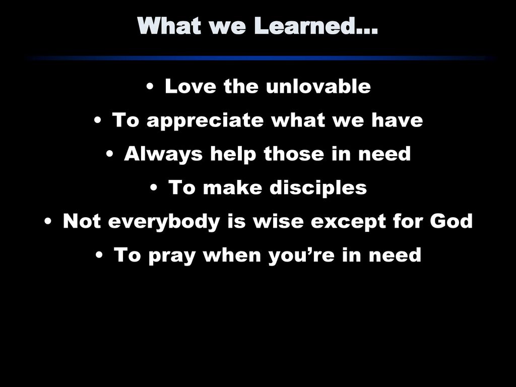 What we Learned… Love the unlovable To appreciate what we have