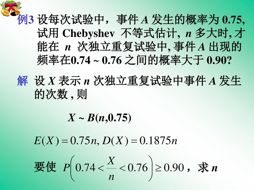 例3 设每次试验中，事件 A 发生的概率为 0.75, 试用 Chebyshev 不等式估计, n 多大时, 才. 能在 n 次独立重复试验中, 事件 A 出现的. 频率在0.74 ~ 0.76 之间的概率大于 0.90