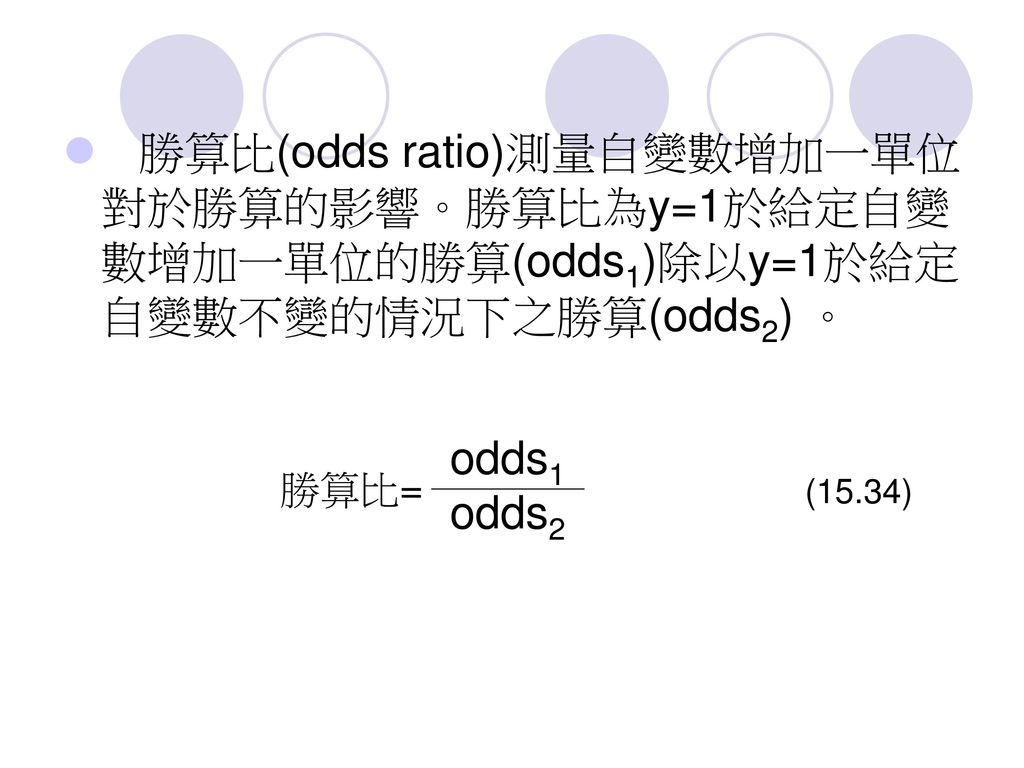 勝算比(odds ratio)測量自變數增加一單位對於勝算的影響。勝算比為y=1於給定自變數增加一單位的勝算(odds1)除以y=1於給定自變數不變的情況下之勝算(odds2) 。