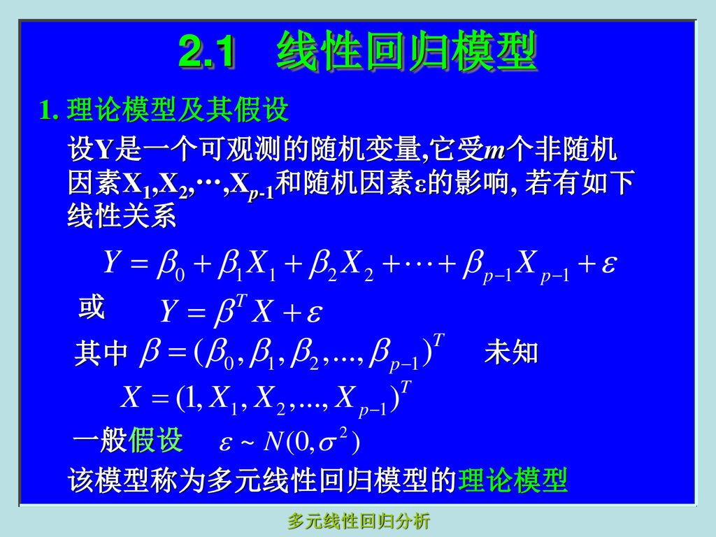 2.1 线性回归模型 1. 理论模型及其假设. 设Y是一个可观测的随机变量,它受m个非随机因素X1,X2,…,Xp-1和随机因素ε的影响, 若有如下线性关系. 或. 其中. 未知. 一般假设.