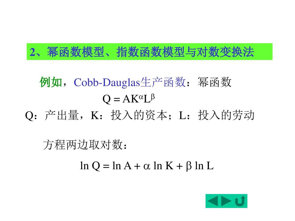 2、幂函数模型、指数函数模型与对数变换法 例如，Cobb-Dauglas生产函数：幂函数. Q = AKL Q：产出量，K：投入的资本；L：投入的劳动.